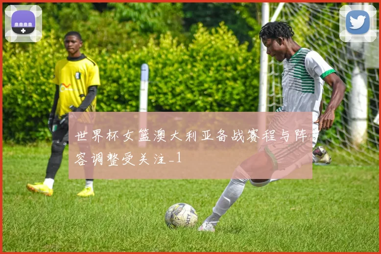 世界杯女篮澳大利亚备战赛程与阵容调整受关注_1