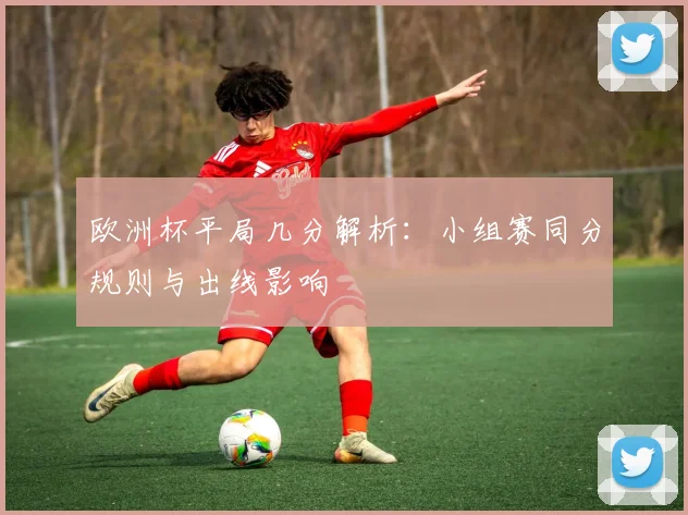 欧洲杯平局几分解析：小组赛同分规则与出线影响