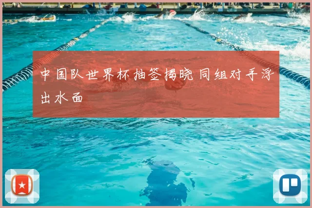 中国队世界杯抽签揭晓 同组对手浮出水面