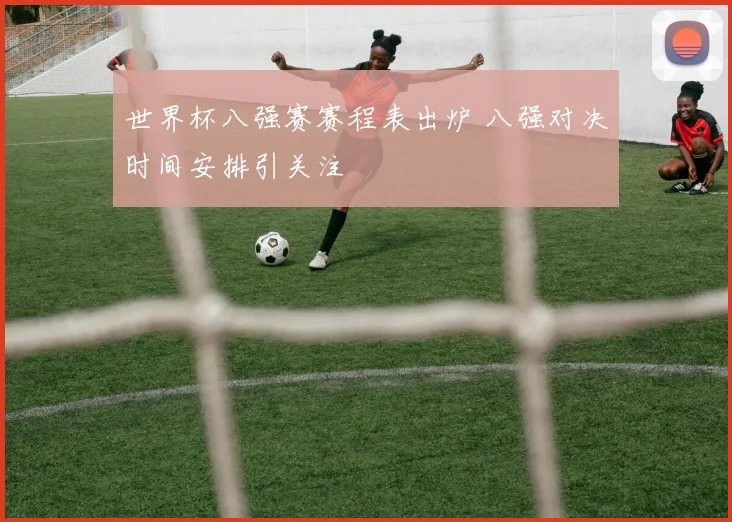 世界杯八强赛赛程表出炉 八强对决时间安排引关注