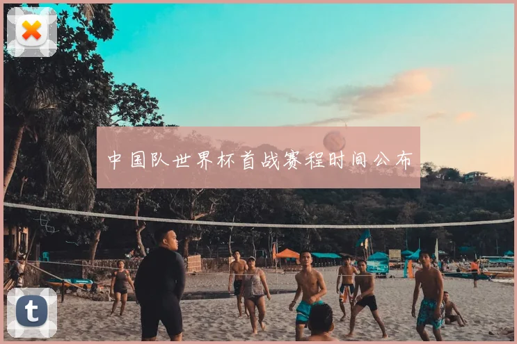 中国队世界杯首战赛程时间公布