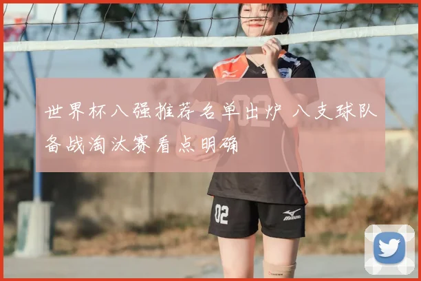 世界杯八强推荐名单出炉 八支球队备战淘汰赛看点明确