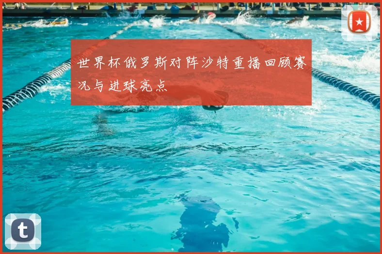 世界杯俄罗斯对阵沙特重播回顾赛况与进球亮点