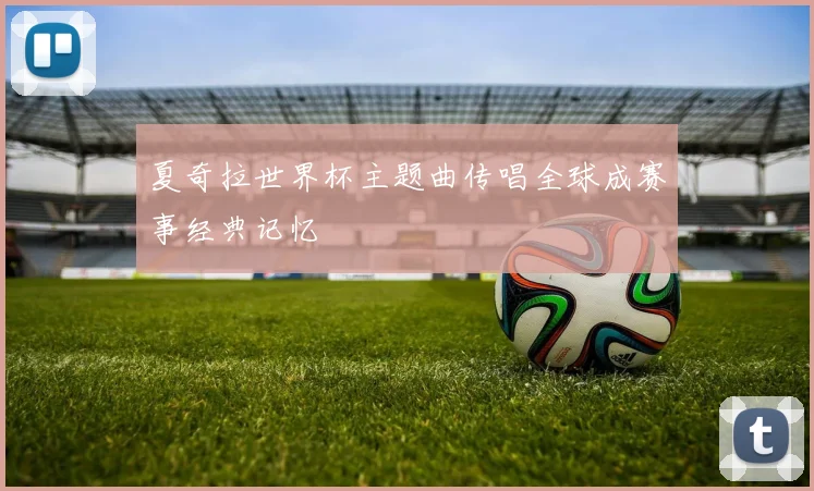 夏奇拉世界杯主题曲传唱全球成赛事经典记忆