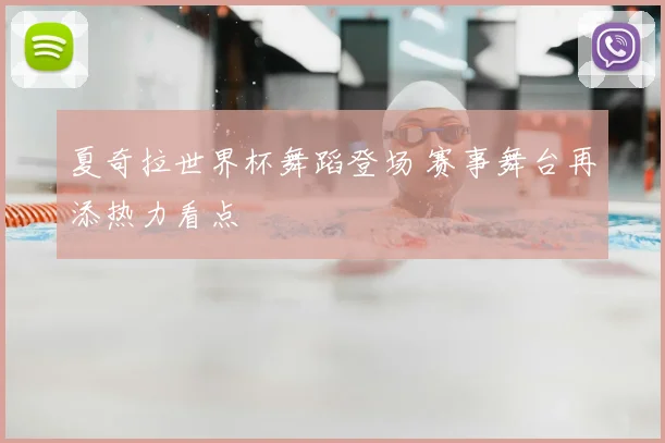 夏奇拉世界杯舞蹈登场 赛事舞台再添热力看点