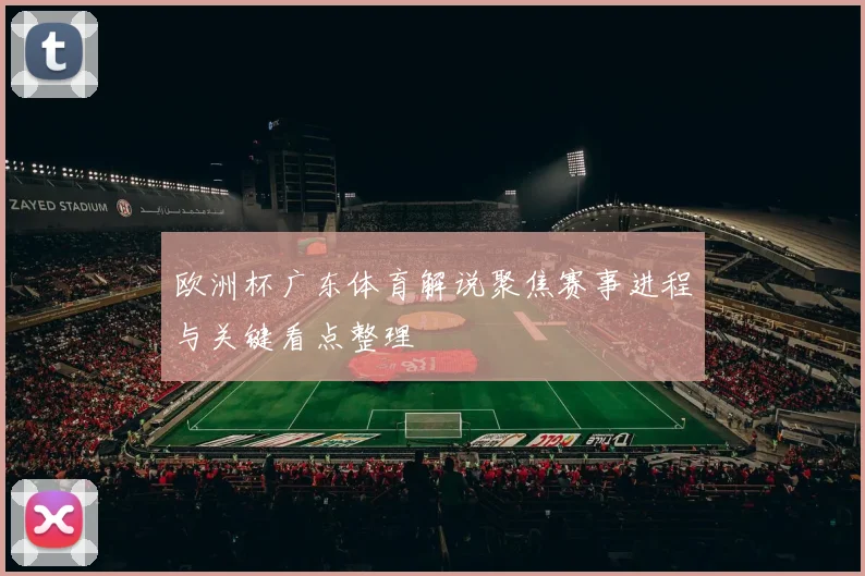 欧洲杯广东体育解说聚焦赛事进程与关键看点整理