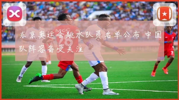 东京奥运会跳水队员名单公布 中国队阵容备受关注